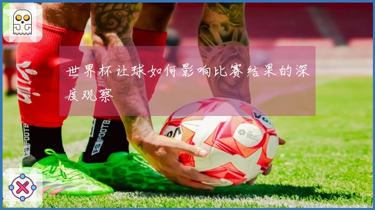 世界杯让球如何影响比赛结果的深度观察