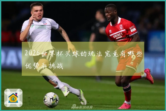 2026世界杯买球的玩法究竟有哪些优势和挑战