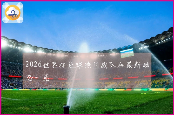 2026世界杯让球热门战队和最新动态一览