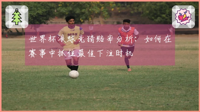 世界杯滚球竞猜赔率分析：如何在赛事中抓住最佳下注时机