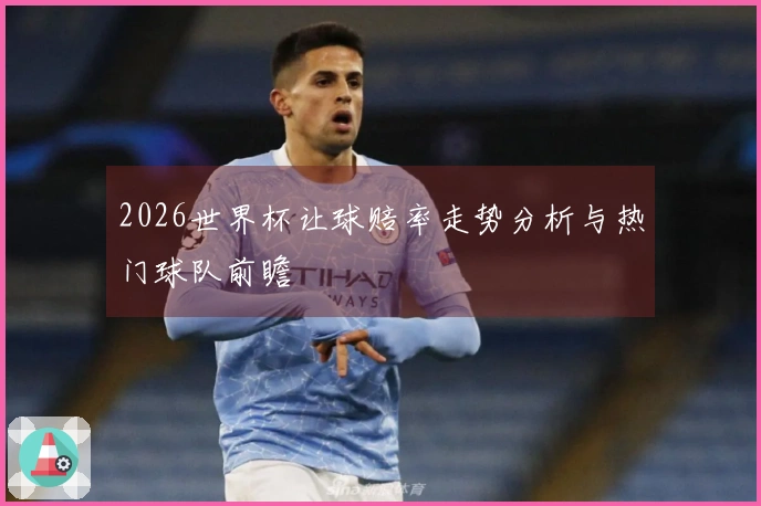 2026世界杯让球赔率走势分析与热门球队前瞻