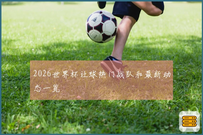 2026世界杯让球热门战队和最新动态一览