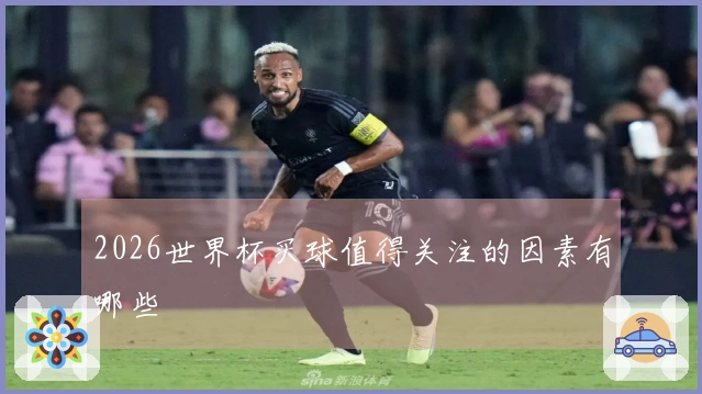 2026世界杯买球值得关注的因素有哪些