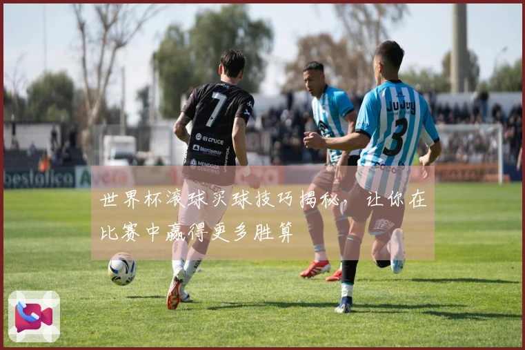 世界杯滚球买球技巧揭秘，让你在比赛中赢得更多胜算