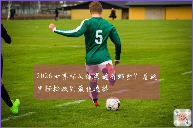 2026世界杯买球渠道有哪些？看这里轻松找到最佳选择
