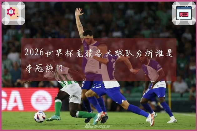 2026世界杯竞猜各大球队分析谁是夺冠热门