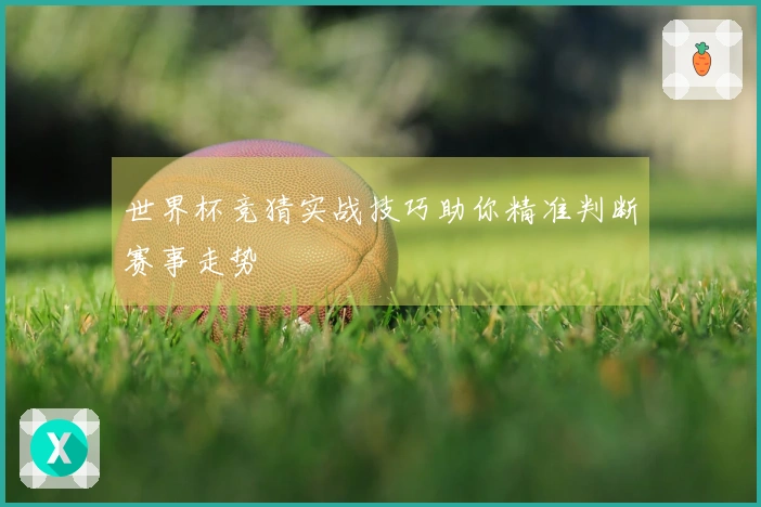 世界杯竞猜实战技巧助你精准判断赛事走势