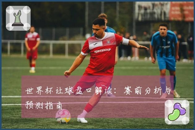 世界杯让球盘口解读：赛前分析与预测指南