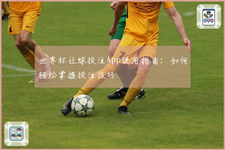 世界杯让球投注App使用指南：如何轻松掌握投注技巧