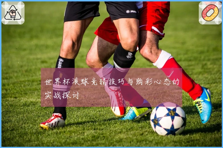 世界杯滚球竞猜技巧与购彩心态的实战探讨